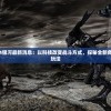 深度剖析崩坏4银河最新消息：以科技改变战斗方式，探秘全新角色设计和游戏玩法