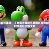 走进虚拟世界，探索与体验：《文明大冒险马里奥》游戏如何塑造和引领数字时代的社交新文明