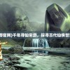 (千年寻仙手游官网)千年寻仙宋游，探寻古代仙侠世界的神秘之旅