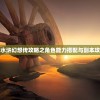 详细解析：水浒幻想传攻略之角色能力搭配与副本攻略深度解读
