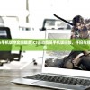 (反恐精英cs手机版中文旧版本)CS反恐精英手机版旧版，怀旧与经典的完美融合