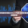 (windows 10设备管理器在哪里)Win10电脑设备管理器在哪里？详解及常见问题解答