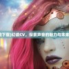 (幻谕下载)幻谕CV，探索声音的魅力与未来展望