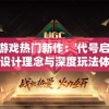 探秘游戏热门新作：'代号启程'的独特设计理念与深度玩法体验揭秘
