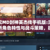 探究MD封神英杰传手机版:深度解析角色特性与战斗策略，提升竞技对战胜率