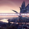 (妖奇谈隐藏最珍贵的宝物)妖神奇谈手游，探索奇幻世界的无尽魅力