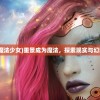 (重景成为魔法少女)重景成为魔法，探索现实与幻想的交融点