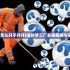 (造物梦工厂怎么打不开开)造物梦工厂安装指南与常见问题解答