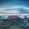(蓝幻想nga)蓝空幻想安卓，游戏新纪元