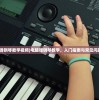(电脑弹钢琴教学视频)电脑弹钢琴教学，入门指南与常见问题解答