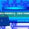 (箱庭战纪下载)箱庭战纪小程序攻略大全，玩转这个充满策略与冒险的游戏世界！