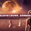 (梦幻神界怎么找不到了)梦幻神界，探寻神秘世界的奇幻之旅