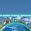 (揭秘地球:最强探险家下载)揭秘地球，最强探险家的神秘旅程