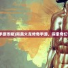 (完美火龙传奇手游攻略)完美火龙传奇手游，探索奇幻世界的无尽魅力