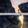 (遗忘仙境官方正版手游)遗忘仙境官方正版，探索神秘世界的门户