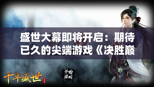 盛世大幕即将开启：期待已久的尖端游戏《决胜巅峰》究竟何时上线？