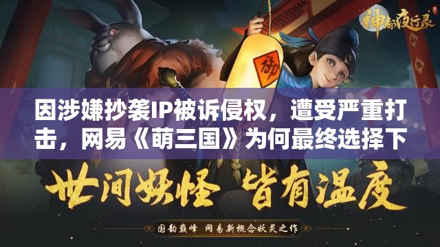 因涉嫌抄袭IP被诉侵权，遭受严重打击，网易《萌三国》为何最终选择下架