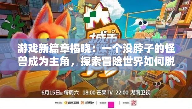 游戏新篇章揭晓：一个没脖子的怪兽成为主角，探索冒险世界如何脱颖而出