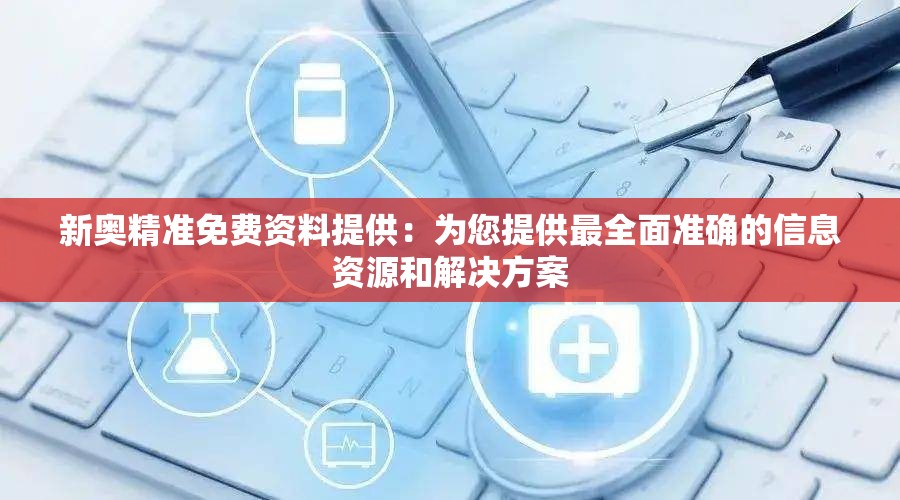 新奥精准免费资料提供：为您提供最全面准确的信息资源和解决方案