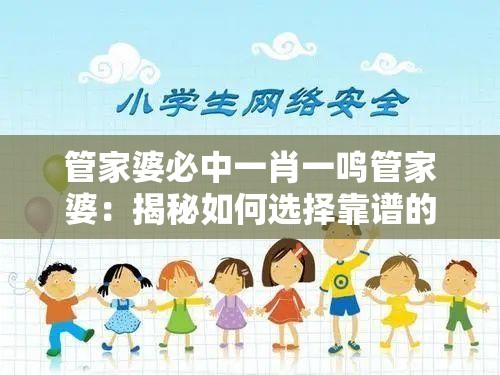 管家婆必中一肖一鸣管家婆：揭秘如何选择靠谱的管家婆，保障家庭生活和谐稳定