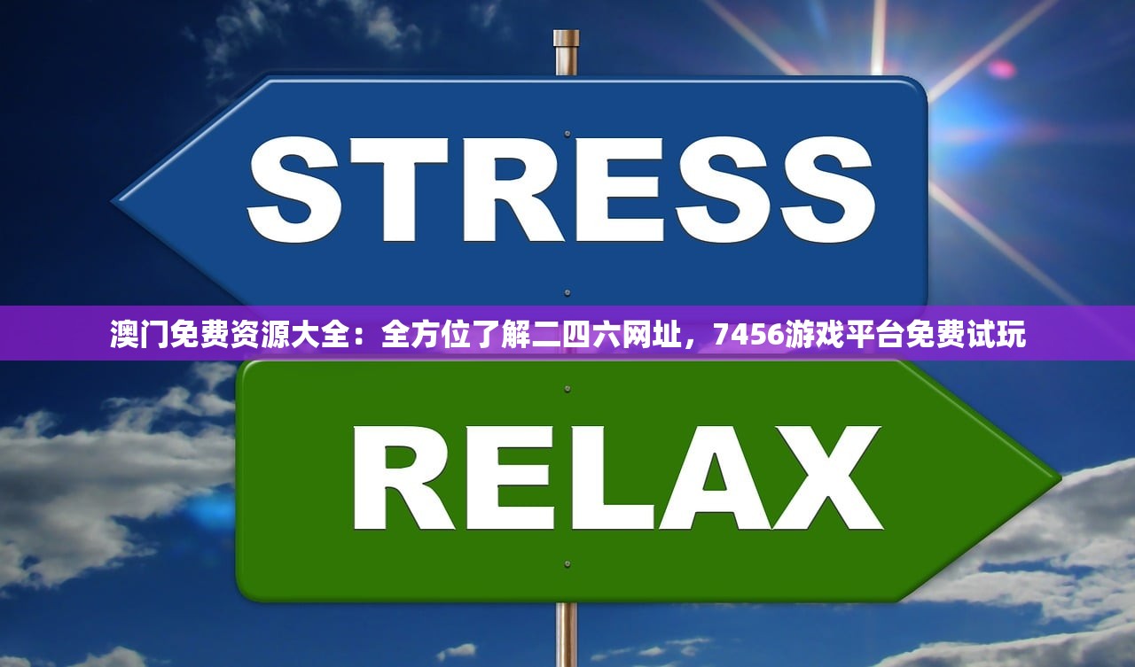 澳门免费资源大全：全方位了解二四六网址，7456游戏平台免费试玩