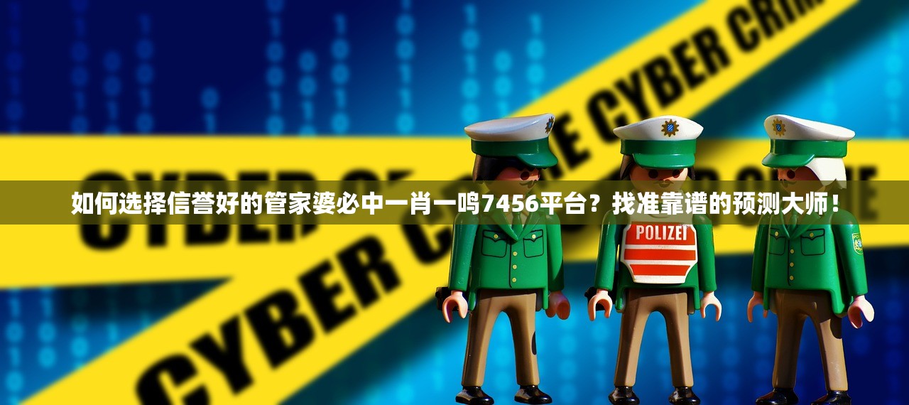 如何选择信誉好的管家婆必中一肖一鸣7456平台？找准靠谱的预测大师！