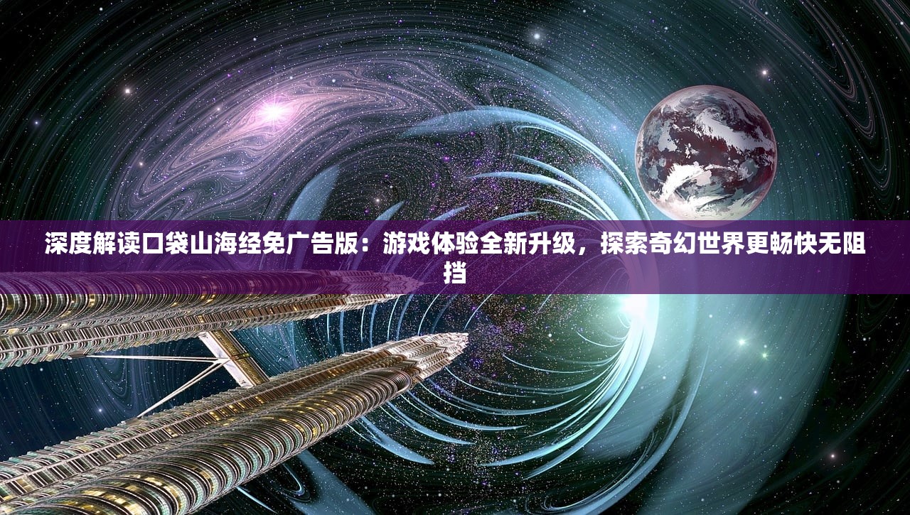 深度解读口袋山海经免广告版：游戏体验全新升级，探索奇幻世界更畅快无阻挡