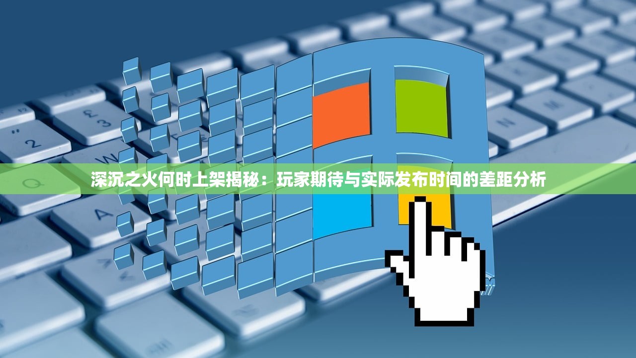 深沉之火何时上架揭秘：玩家期待与实际发布时间的差距分析