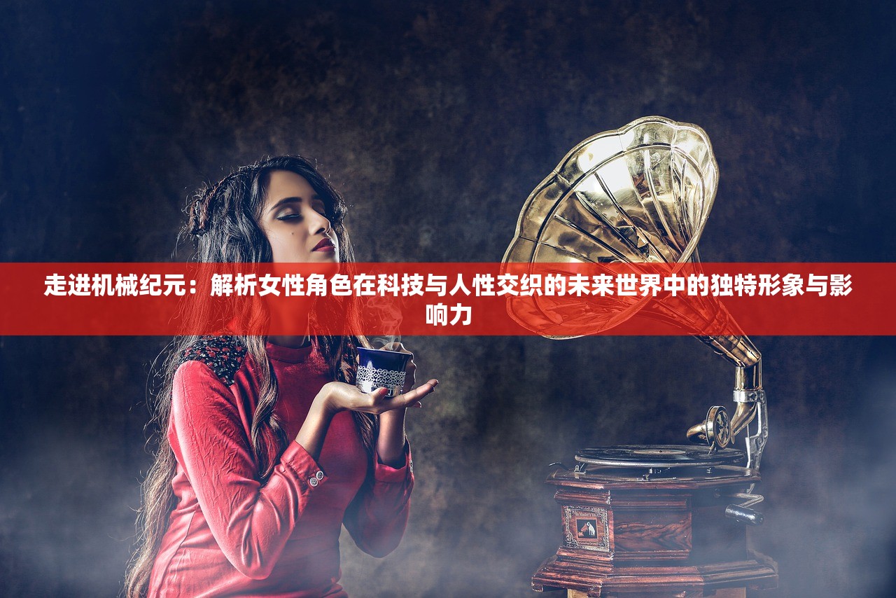 走进机械纪元：解析女性角色在科技与人性交织的未来世界中的独特形象与影响力