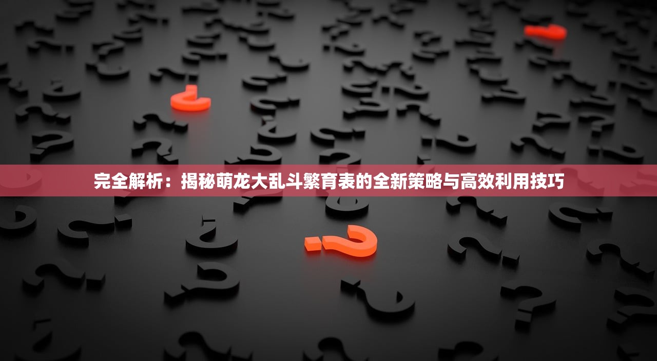 完全解析：揭秘萌龙大乱斗繁育表的全新策略与高效利用技巧