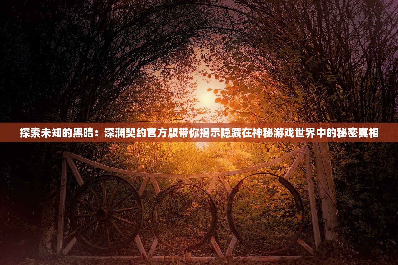 探索未知的黑暗：深渊契约官方版带你揭示隐藏在神秘游戏世界中的秘密真相