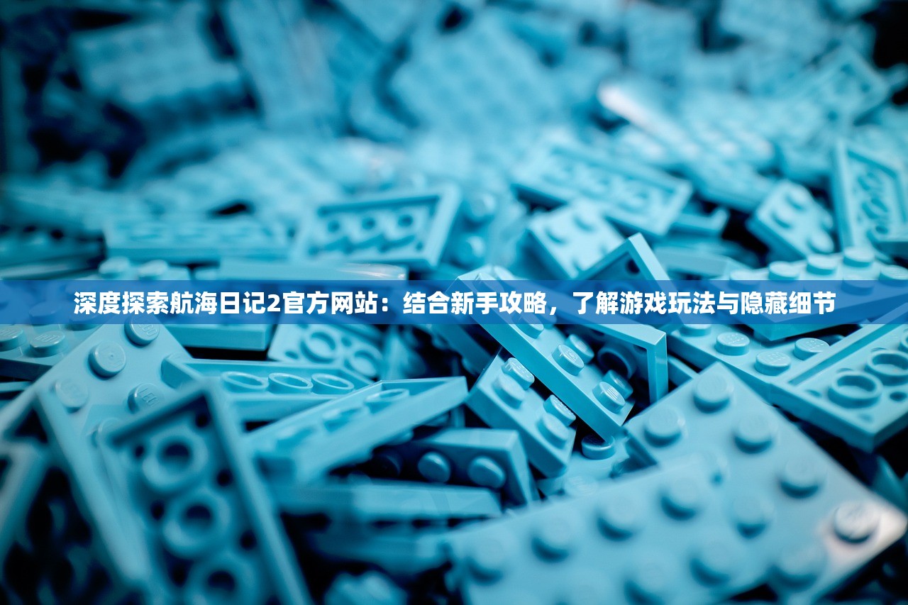 深度探索航海日记2官方网站：结合新手攻略，了解游戏玩法与隐藏细节
