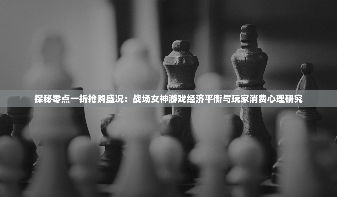 探秘零点一折抢购盛况：战场女神游戏经济平衡与玩家消费心理研究