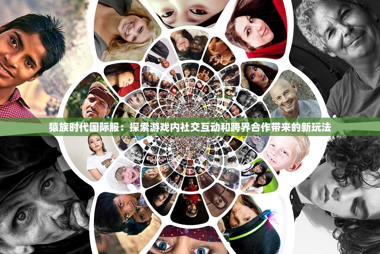 猿族时代国际服：探索游戏内社交互动和跨界合作带来的新玩法