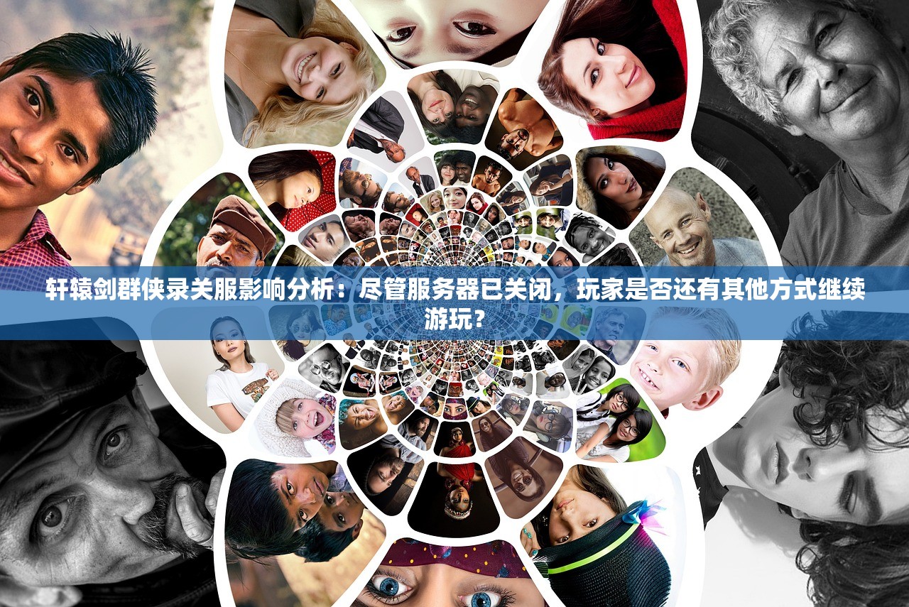 轩辕剑群侠录关服影响分析：尽管服务器已关闭，玩家是否还有其他方式继续游玩？