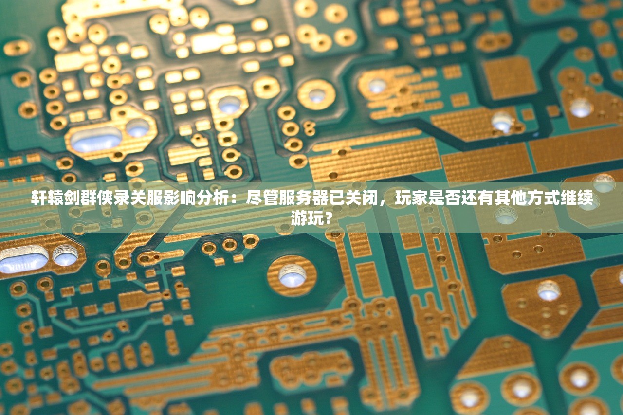 轩辕剑群侠录关服影响分析：尽管服务器已关闭，玩家是否还有其他方式继续游玩？