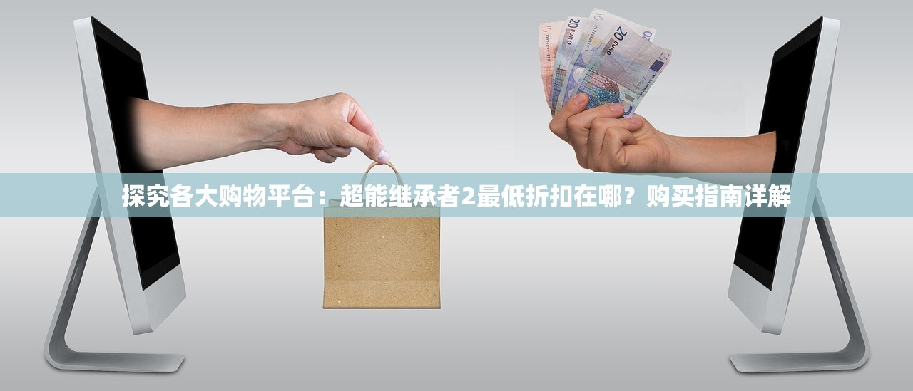 探究各大购物平台：超能继承者2最低折扣在哪？购买指南详解