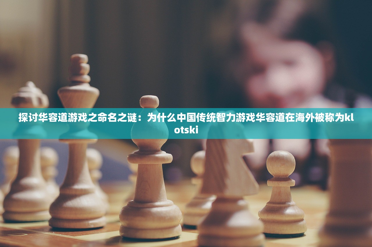探讨华容道游戏之命名之谜：为什么中国传统智力游戏华容道在海外被称为klotski