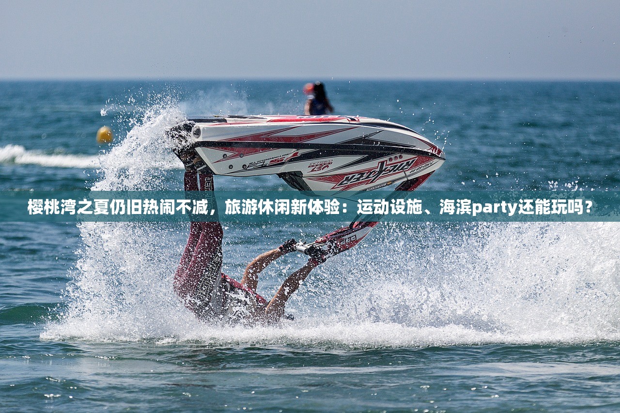 樱桃湾之夏仍旧热闹不减，旅游休闲新体验：运动设施、海滨party还能玩吗？