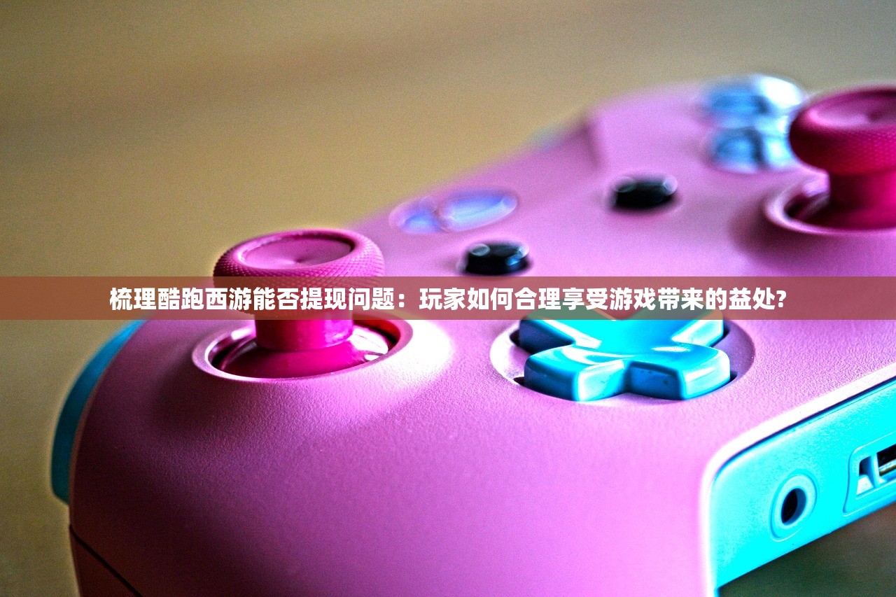 梳理酷跑西游能否提现问题：玩家如何合理享受游戏带来的益处?
