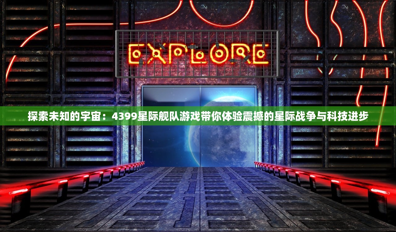 探索未知的宇宙：4399星际舰队游戏带你体验震撼的星际战争与科技进步