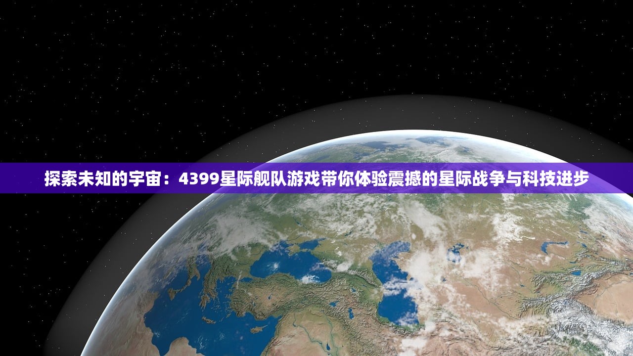 探索未知的宇宙：4399星际舰队游戏带你体验震撼的星际战争与科技进步