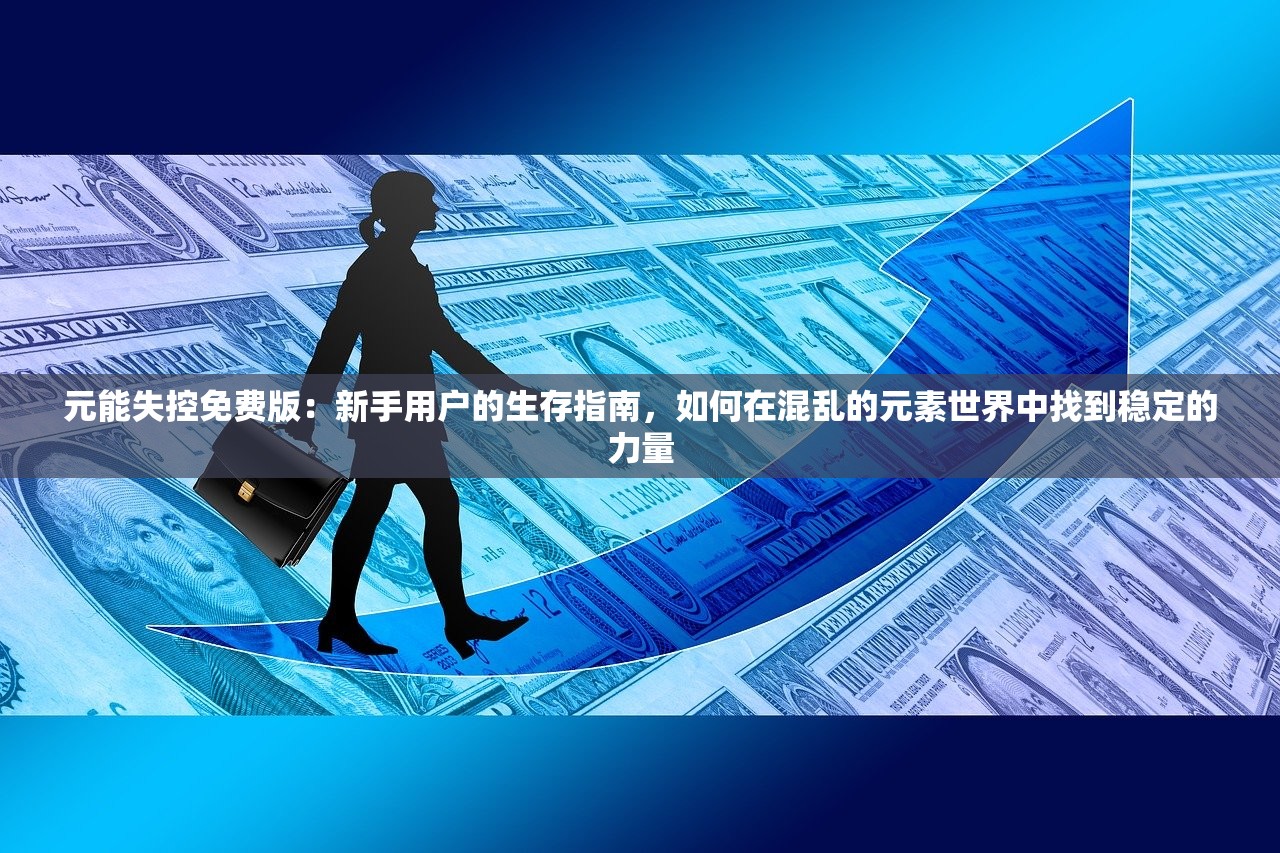 元能失控免费版：新手用户的生存指南，如何在混乱的元素世界中找到稳定的力量