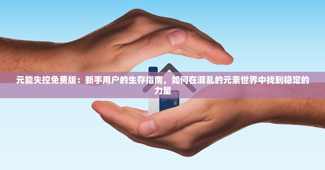 元能失控免费版：新手用户的生存指南，如何在混乱的元素世界中找到稳定的力量