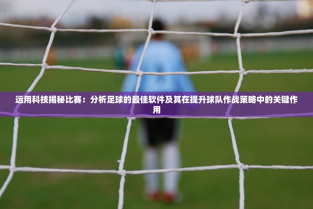 运用科技揭秘比赛：分析足球的最佳软件及其在提升球队作战策略中的关键作用