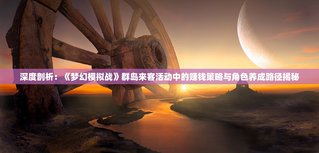 深度剖析：《梦幻模拟战》群岛来客活动中的赚钱策略与角色养成路径揭秘