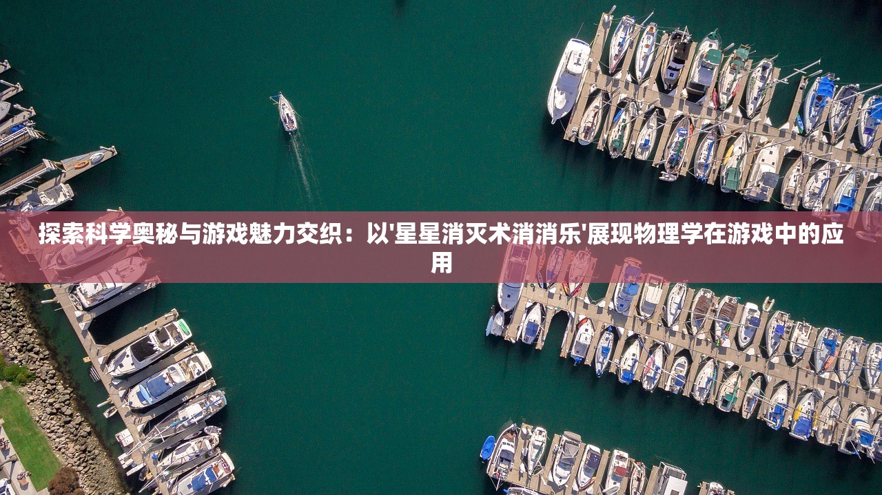 探索科学奥秘与游戏魅力交织：以'星星消灭术消消乐'展现物理学在游戏中的应用