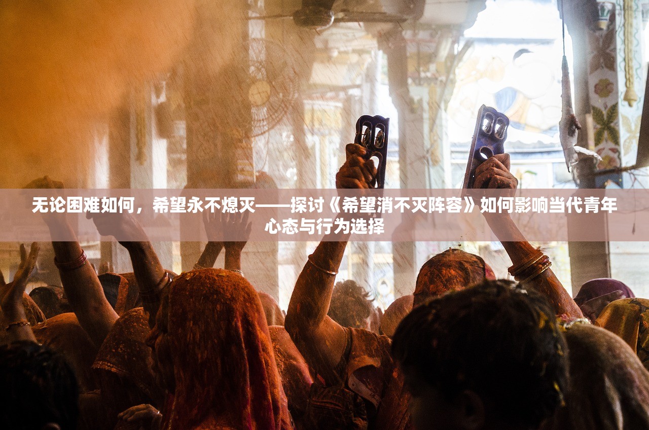 无论困难如何，希望永不熄灭——探讨《希望消不灭阵容》如何影响当代青年心态与行为选择