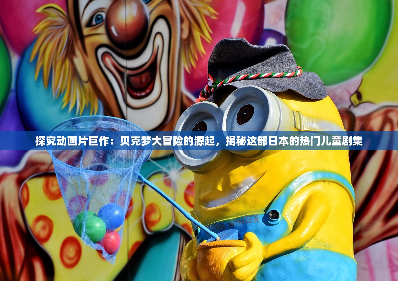 探究动画片巨作：贝克梦大冒险的源起，揭秘这部日本的热门儿童剧集