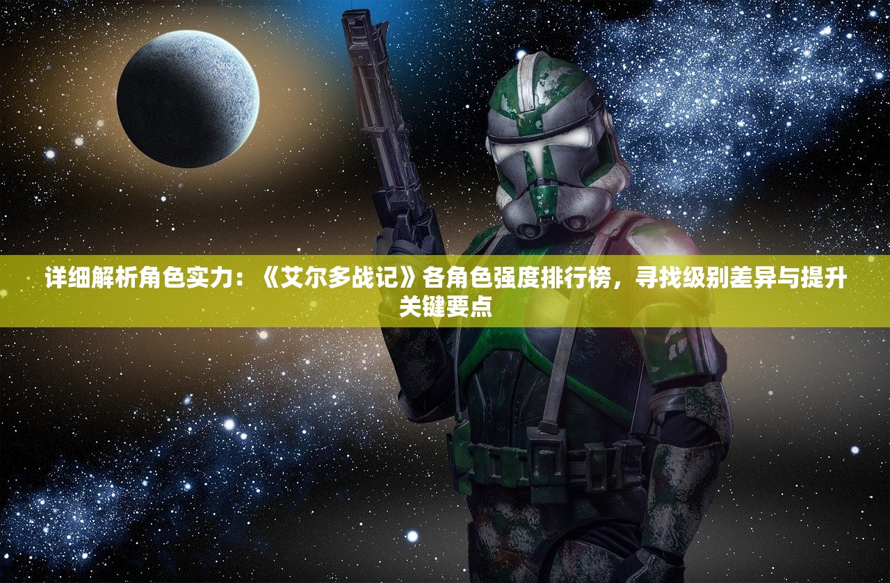 详细解析角色实力：《艾尔多战记》各角色强度排行榜，寻找级别差异与提升关键要点